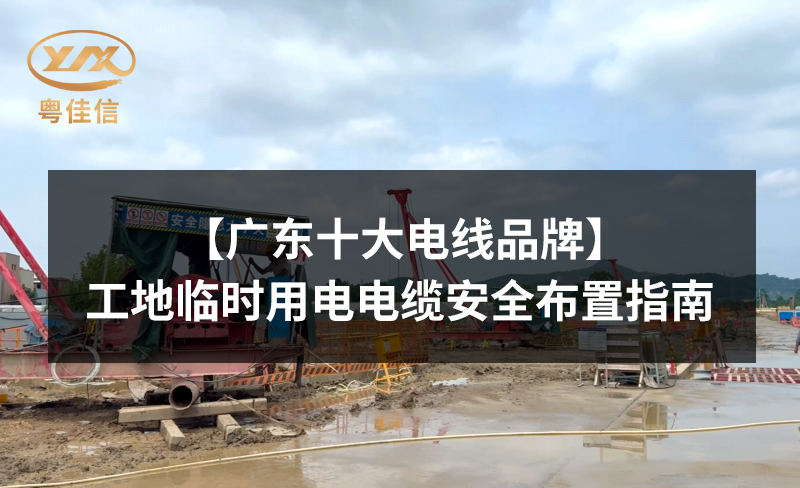 【广东十大电线品牌】工地临时用电电缆安全布置指南